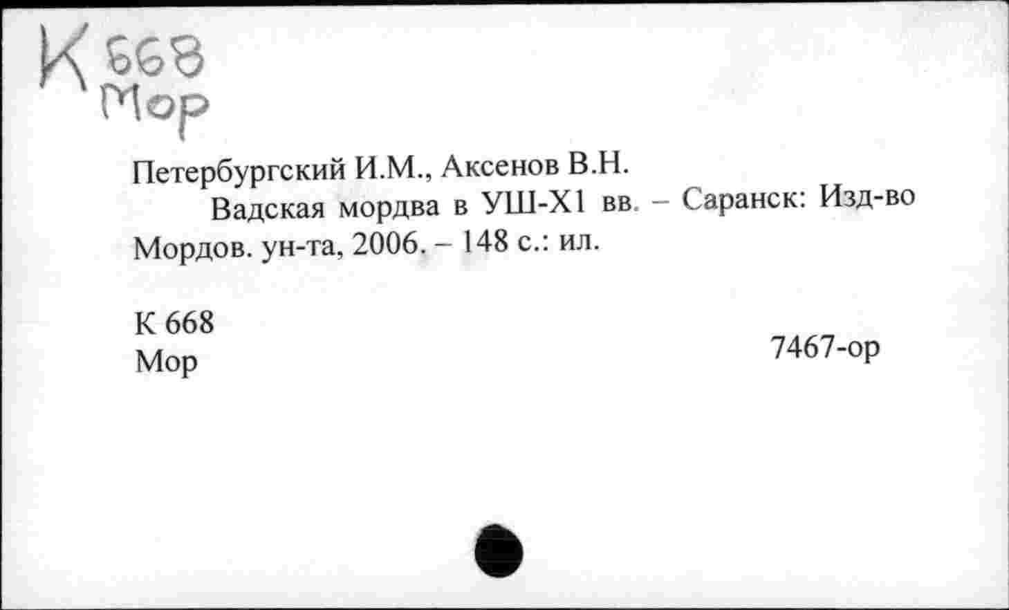 ﻿Петербургский И.М., Аксенов В.Н.
Вадская мордва в УШ-Х1 вв, — Саранск: Изд-во Мордов. ун-та, 2006. - 148 с.: ил.
К 668 Мор
7467-ор